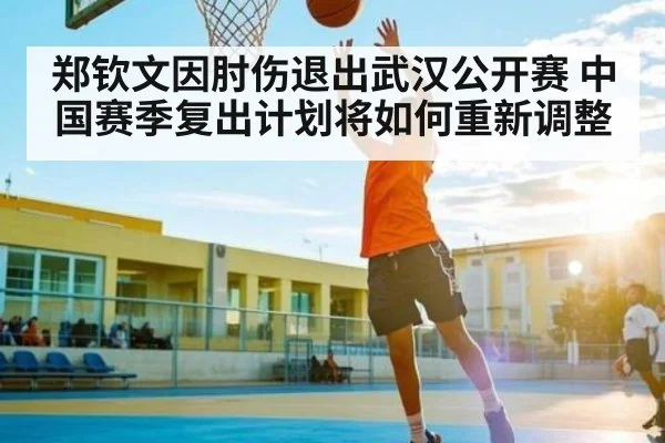 郑钦文因肘伤退出武汉公开赛 中国赛季复出计划将如何重新调整