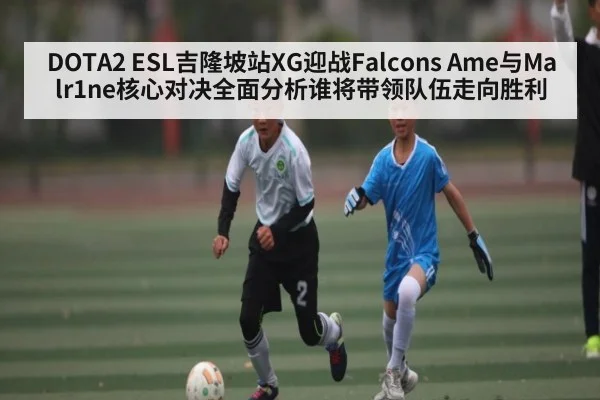 DOTA2 ESL吉隆坡站XG迎战Falcons Ame与Malr1ne核心对决全面分析谁将带领队伍走向胜利（kaiyun）
