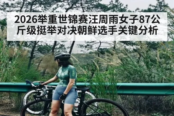 2026举重世锦赛汪周雨女子87公斤级挺举对决朝鲜选手关键分析（kaiyun）