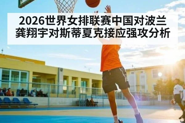 2026世界女排联赛中国对波兰 龚翔宇对斯蒂夏克接应强攻分析（kaiyun）