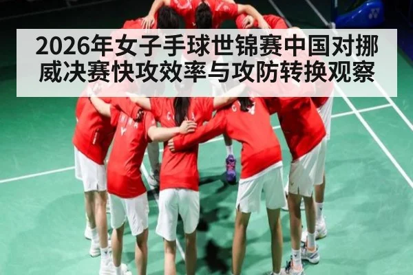 2026年女子手球世锦赛中国对挪威决赛快攻效率与攻防转换观察（kaiyun）